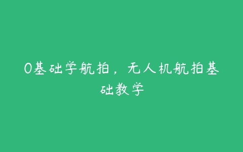 0基础学航拍，无人机航拍基础教学-51自学联盟