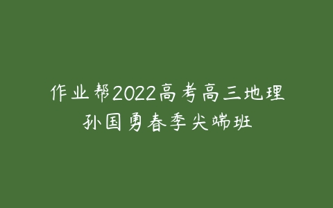 作业帮2022高考高三地理孙国勇春季尖端班-51自学联盟