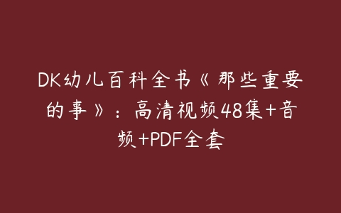 DK幼儿百科全书《那些重要的事》：高清视频48集+音频+PDF全套-51自学联盟