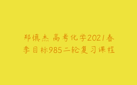 郑慎杰 高考化学2021春季目标985二轮复习课程-51自学联盟