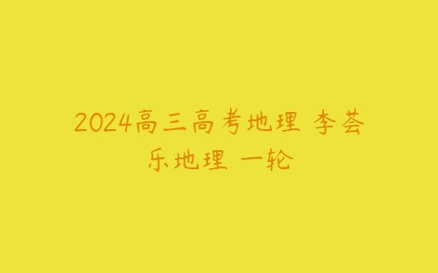 2024高三高考地理 李荟乐地理 一轮-51自学联盟