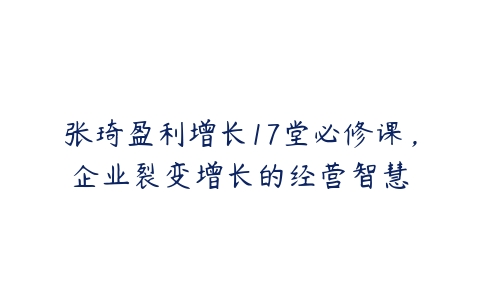 张琦盈利增长17堂必修课，企业裂变增长的经营智慧-51自学联盟