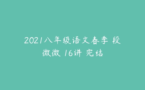 2021八年级语文春季 段微微 16讲 完结-51自学联盟