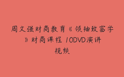 周文强财商教育《领袖致富学》财商课程 10DVD演讲视频-51自学联盟