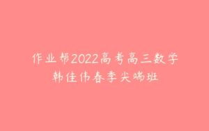 作业帮2022高考高三数学韩佳伟春季尖端班-51自学联盟