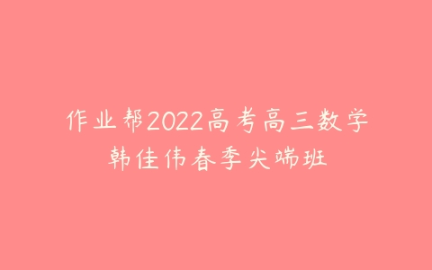 作业帮2022高考高三数学韩佳伟春季尖端班-51自学联盟