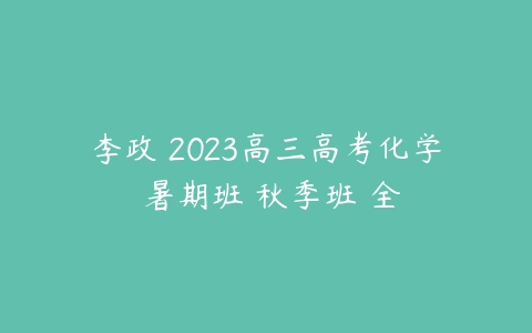 李政 2023高三高考化学 暑期班 秋季班 全-51自学联盟
