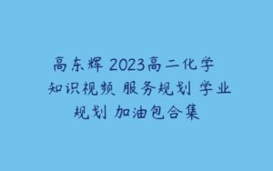 高东辉 2023高二化学  知识视频 服务规划 学业规划 加油包合集-51自学联盟