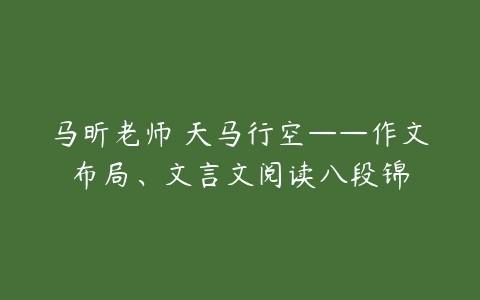 马昕老师 天马行空——作文布局、文言文阅读八段锦-51自学联盟