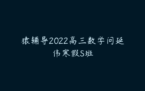 猿辅导2022高三数学问延伟寒假S班-51自学联盟