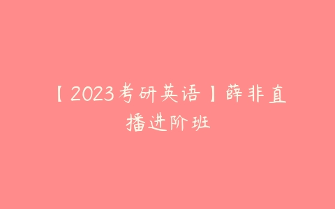 【2023考研英语】薛非直播进阶班-51自学联盟
