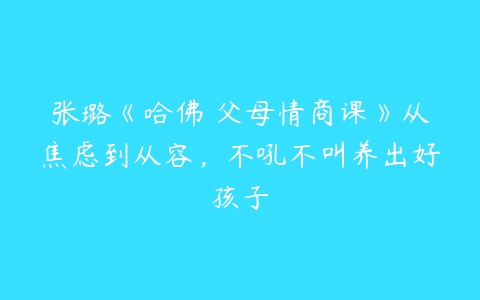 张璐《哈佛 父母情商课》从焦虑到从容，不吼不叫养出好孩子-51自学联盟