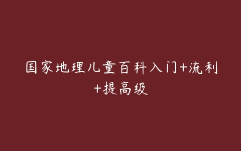 国家地理儿童百科入门+流利+提高级-51自学联盟