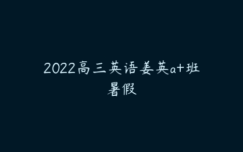 2022高三英语姜英a+班暑假-51自学联盟