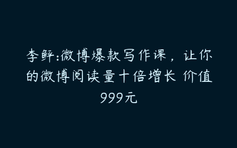 李鲆:微博爆款写作课，让你的微博阅读量十倍增长 价值999元-51自学联盟