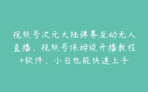 视频号次元大陆弹幕互动无人直播，视频号保姆级开播教程+软件，小白也能快速上手-51自学联盟