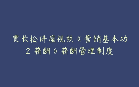 贾长松讲座视频《营销基本功2 薪酬》薪酬管理制度-51自学联盟