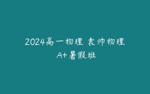 2024高一物理 袁帅物理 A+暑假班-51自学联盟