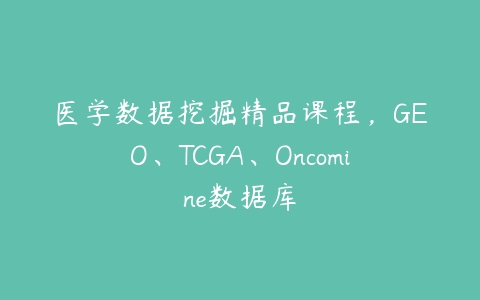 医学数据挖掘精品课程，GEO、TCGA、Oncomine数据库-51自学联盟