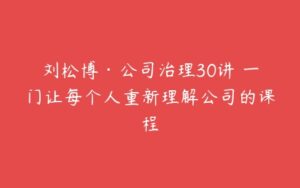 刘松博·公司治理30讲 一门让每个人重新理解公司的课程-51自学联盟