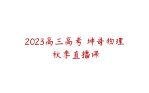 2023高三高考 坤哥物理 秋季直播课-51自学联盟