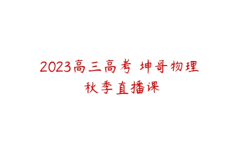 2023高三高考 坤哥物理 秋季直播课-51自学联盟