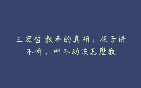 王宏哲 教养的真相：孩子讲不听、叫不动该怎麽教-51自学联盟