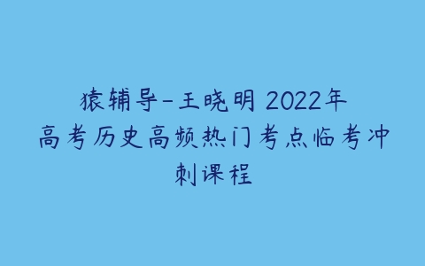 猿辅导-王晓明 2022年高考历史高频热门考点临考冲刺课程-51自学联盟