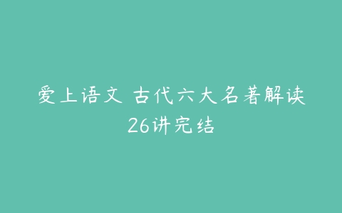 爱上语文 古代六大名著解读26讲完结-51自学联盟