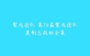 聚成团队 第74届聚成团队复制总裁班全集-51自学联盟