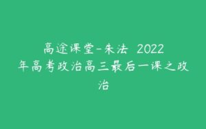 高途课堂-朱法垚 2022年高考政治高三最后一课之政治-51自学联盟