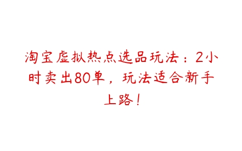 淘宝虚拟热点选品玩法：2小时卖出80单，玩法适合新手上路！-51自学联盟