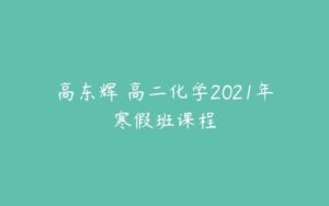 高东辉 高二化学2021年寒假班课程-51自学联盟