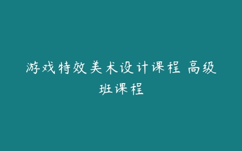 游戏特效美术设计课程 高级班课程-51自学联盟