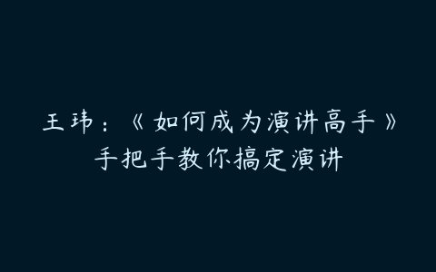 王玮：《如何成为演讲高手》手把手教你搞定演讲-51自学联盟