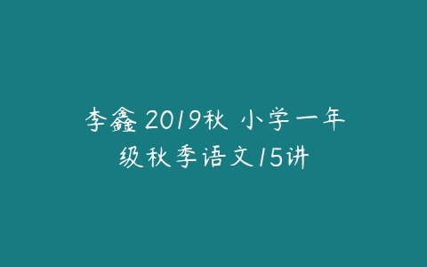 李鑫 2019秋 小学一年级秋季语文15讲-51自学联盟