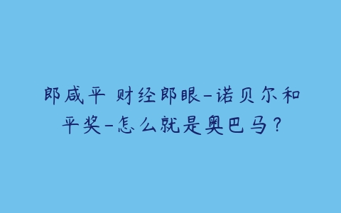 郎咸平 财经郎眼-诺贝尔和平奖-怎么就是奥巴马？-51自学联盟