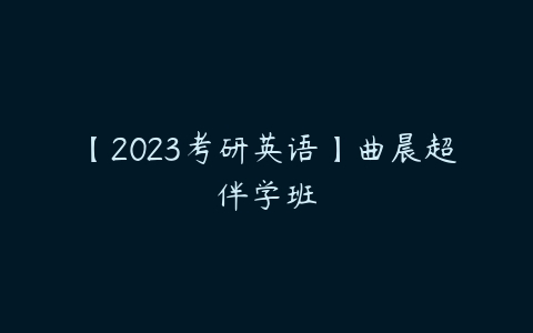 【2023考研英语】曲晨超伴学班-51自学联盟
