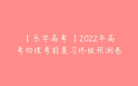 【乐学高考 】2022年高考物理考前复习终极预测卷-51自学联盟