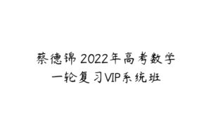 蔡德锦 2022年高考数学一轮复习VIP系统班-51自学联盟