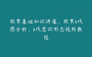 股票基础知识讲座，股票k线图分析，k线意识形态视频教程-51自学联盟