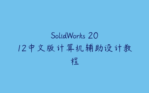 SolidWorks 2012中文版计算机辅助设计教程课程资源下载