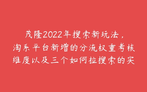 茂隆2022年搜索新玩法，淘系平台新增的分流权重考核维度以及三个如何拉搜索的实操落地的方法-51自学联盟