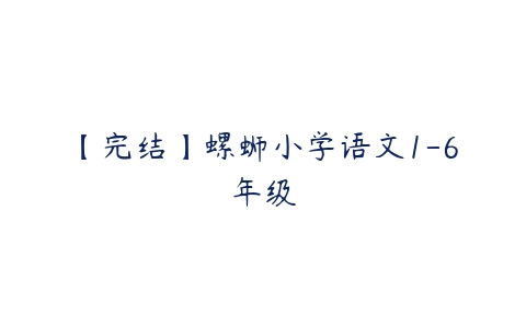 【完结】螺蛳小学语文1-6年级-51自学联盟