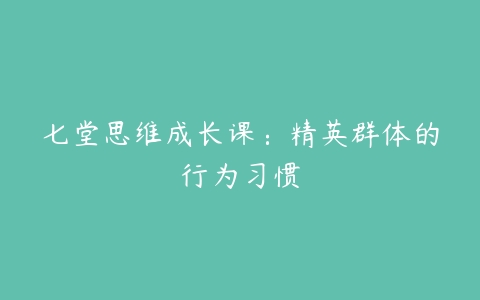 七堂思维成长课：精英群体的行为习惯-51自学联盟