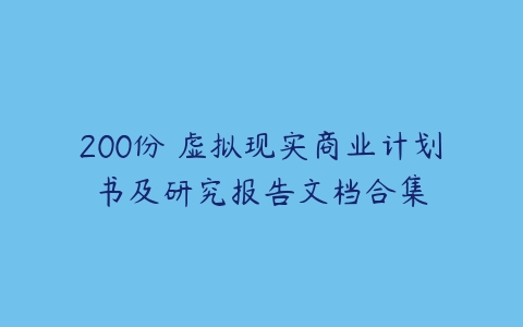 200份 虚拟现实商业计划书及研究报告文档合集-51自学联盟