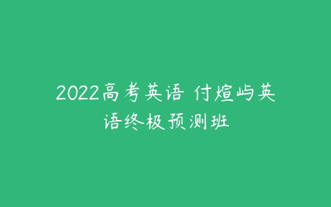 2022高考英语 付煊屿英语终极预测班-51自学联盟