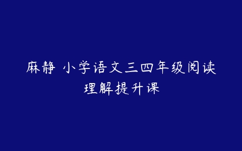 麻静 小学语文三四年级阅读理解提升课-51自学联盟