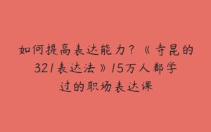 如何提高表达能力？《寺昆的321表达法》15万人都学过的职场表达课-51自学联盟