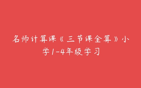 名师计算课《三节课全算》小学1-4年级学习-51自学联盟